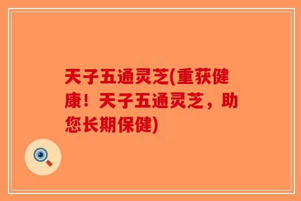 天子五通灵芝(重获健康!天子五通灵芝,助您长期保健)-第1张图片-破壁灵芝孢子粉研究指南 天子五通灵芝(重获健康!天子五通灵芝,助您长期保健)-第1张图片-破壁灵芝孢子粉研究指南
