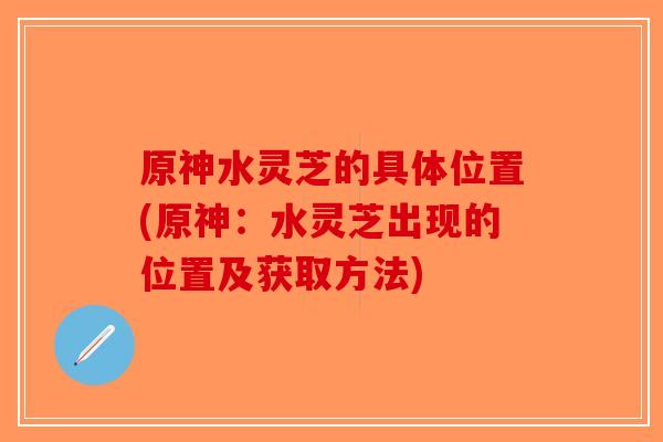 原神水灵芝的具体位置(原神:水灵芝出现的位置及获取方法)-第1张图片-破壁灵芝孢子粉研究指南 原神水灵芝的具体位置(原神:水灵芝出现的位置及获取方法)-第1张图片-破壁灵芝孢子粉研究指南