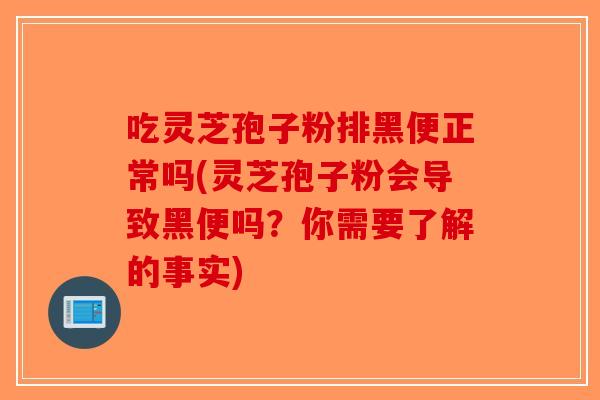 吃灵芝孢子粉排黑便正常吗(灵芝孢子粉会导致黑便吗?你需要了解的事实)-第1张图片-破壁灵芝孢子粉研究指南 吃灵芝孢子粉排黑便正常吗(灵芝孢子粉会导致黑便吗?你需要了解的事实)-第1张图片-破壁灵芝孢子粉研究指南
