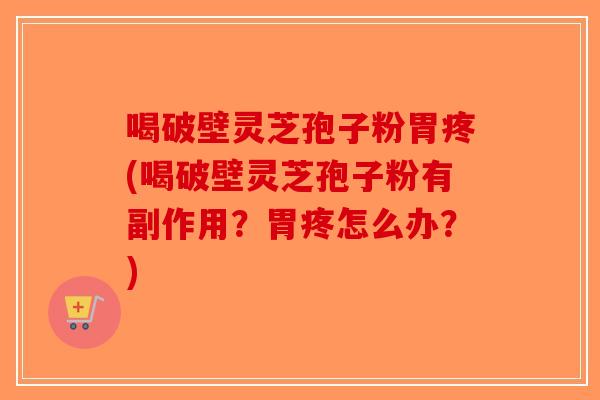 喝破壁灵芝孢子粉胃疼(喝破壁灵芝孢子粉有副作用?胃疼怎么办?)-第1张图片-破壁灵芝孢子粉研究指南 喝破壁灵芝孢子粉胃疼(喝破壁灵芝孢子粉有副作用?胃疼怎么办?)-第1张图片-破壁灵芝孢子粉研究指南