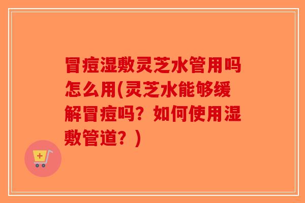 冒痘湿敷灵芝水管用吗怎么用(灵芝水能够缓解冒痘吗?如何使用湿敷管道?)-第1张图片-破壁灵芝孢子粉研究指南 冒痘湿敷灵芝水管用吗怎么用(灵芝水能够缓解冒痘吗?如何使用湿敷管道?)-第1张图片-破壁灵芝孢子粉研究指南