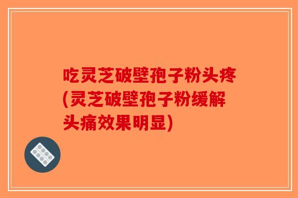 吃灵芝破壁孢子粉头疼(灵芝破壁孢子粉缓解头痛效果明显)-第1张图片-破壁灵芝孢子粉研究指南