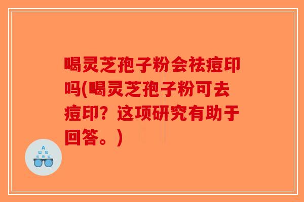 喝灵芝孢子粉会祛痘印吗(喝灵芝孢子粉可去痘印？这项研究有助于回答。)-第1张图片-破壁灵芝孢子粉研究指南