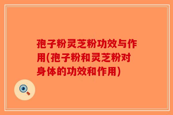 孢子粉灵芝粉功效与作用(孢子粉和灵芝粉对身体的功效和作用)-第1张图片-破壁灵芝孢子粉研究指南 孢子粉灵芝粉功效与作用(孢子粉和灵芝粉对身体的功效和作用)-第1张图片-破壁灵芝孢子粉研究指南