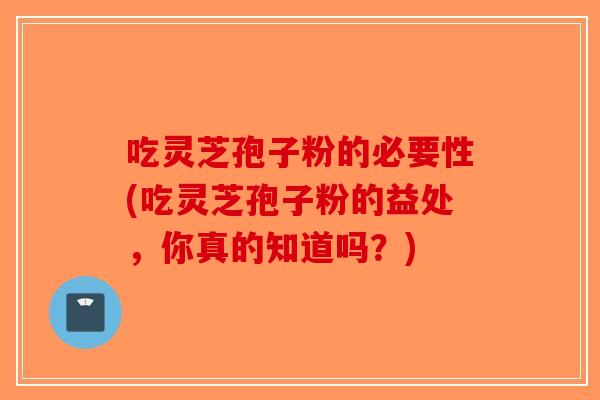 吃灵芝孢子粉的必要性(吃灵芝孢子粉的益处，你真的知道吗？)-第1张图片-破壁灵芝孢子粉研究指南