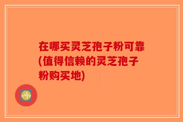 在哪买灵芝孢子粉可靠(值得信赖的灵芝孢子粉购买地)-第1张图片-破壁灵芝孢子粉研究指南 在哪买灵芝孢子粉可靠(值得信赖的灵芝孢子粉购买地)-第1张图片-破壁灵芝孢子粉研究指南