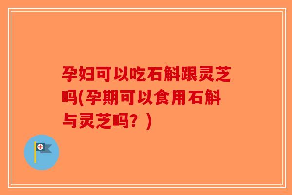 孕妇可以吃石斛跟灵芝吗(孕期可以食用石斛与灵芝吗?)-第1张图片-破壁灵芝孢子粉研究指南 孕妇可以吃石斛跟灵芝吗(孕期可以食用石斛与灵芝吗?)-第1张图片-破壁灵芝孢子粉研究指南