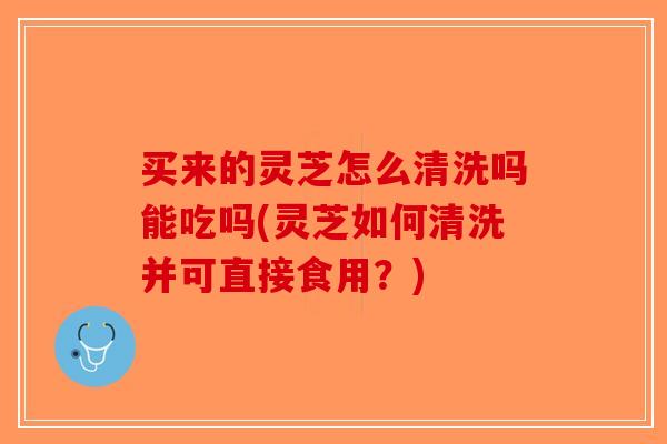 买来的灵芝怎么清洗吗能吃吗(灵芝如何清洗并可直接食用?)-第1张图片-破壁灵芝孢子粉研究指南 买来的灵芝怎么清洗吗能吃吗(灵芝如何清洗并可直接食用?)-第1张图片-破壁灵芝孢子粉研究指南