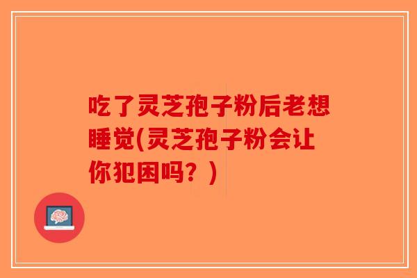 吃了灵芝孢子粉后老想睡觉(灵芝孢子粉会让你犯困吗？)-第1张图片-破壁灵芝孢子粉研究指南