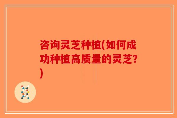 咨询灵芝种植(如何成功种植高质量的灵芝?)-第1张图片-破壁灵芝孢子粉研究指南 咨询灵芝种植(如何成功种植高质量的灵芝?)-第1张图片-破壁灵芝孢子粉研究指南