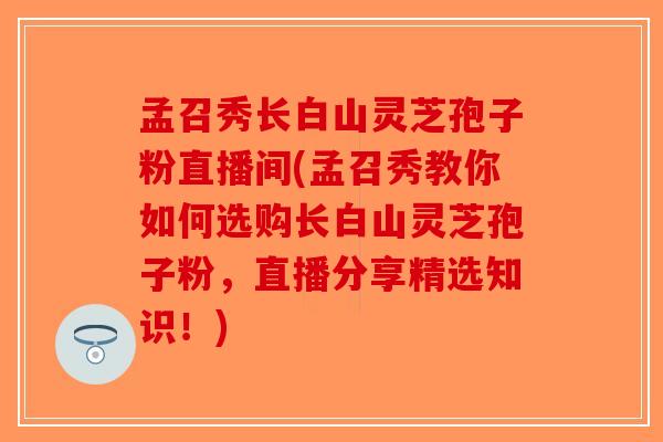 孟召秀长白山灵芝孢子粉直播间(孟召秀教你如何选购长白山灵芝孢子粉，直播分享精选知识！)-第1张图片-破壁灵芝孢子粉研究指南