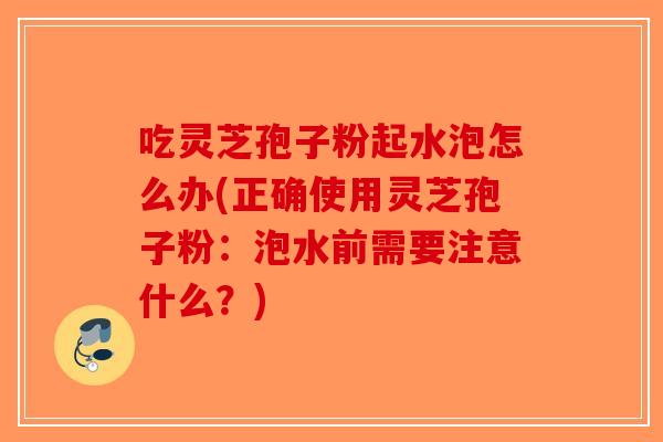 吃灵芝孢子粉起水泡怎么办(正确使用灵芝孢子粉：泡水前需要注意什么？)-第1张图片-破壁灵芝孢子粉研究指南