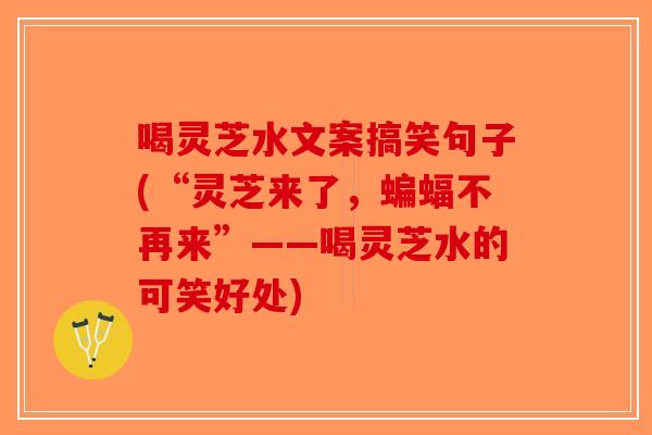 喝灵芝水文案搞笑句子(“灵芝来了,蝙蝠不再来”——喝灵芝水的可笑好处)-第1张图片-破壁灵芝孢子粉研究指南 喝灵芝水文案搞笑句子(“灵芝来了,蝙蝠不再来”——喝灵芝水的可笑好处)-第1张图片-破壁灵芝孢子粉研究指南