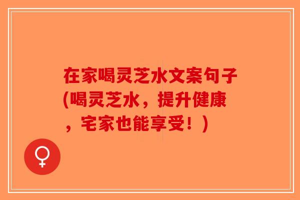 在家喝灵芝水文案句子(喝灵芝水，提升健康，宅家也能享受！)-第1张图片-破壁灵芝孢子粉研究指南
