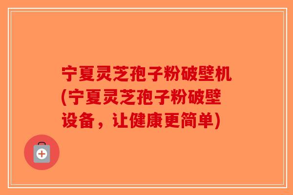 宁夏灵芝孢子粉破壁机(宁夏灵芝孢子粉破壁设备，让健康更简单)-第1张图片-破壁灵芝孢子粉研究指南