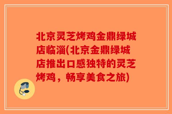 北京灵芝烤鸡金鼎绿城店临淄(北京金鼎绿城店推出口感独特的灵芝烤鸡,畅享美食之旅)-第1张图片-破壁灵芝孢子粉研究指南 北京灵芝烤鸡金鼎绿城店临淄(北京金鼎绿城店推出口感独特的灵芝烤鸡,畅享美食之旅)-第1张图片-破壁灵芝孢子粉研究指南