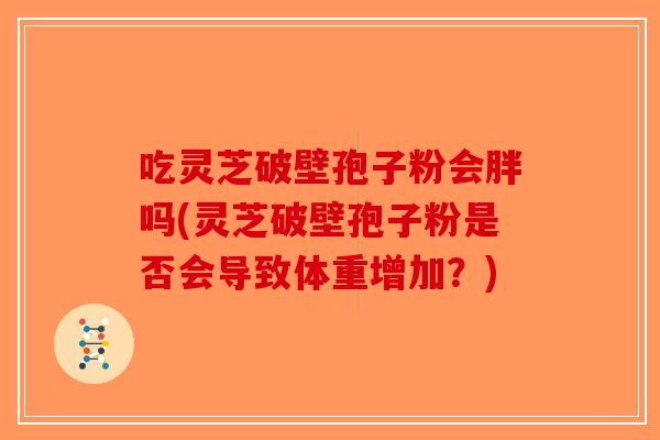 吃灵芝破壁孢子粉会胖吗(灵芝破壁孢子粉是否会导致体重增加?)-第1张图片-破壁灵芝孢子粉研究指南 吃灵芝破壁孢子粉会胖吗(灵芝破壁孢子粉是否会导致体重增加?)-第1张图片-破壁灵芝孢子粉研究指南