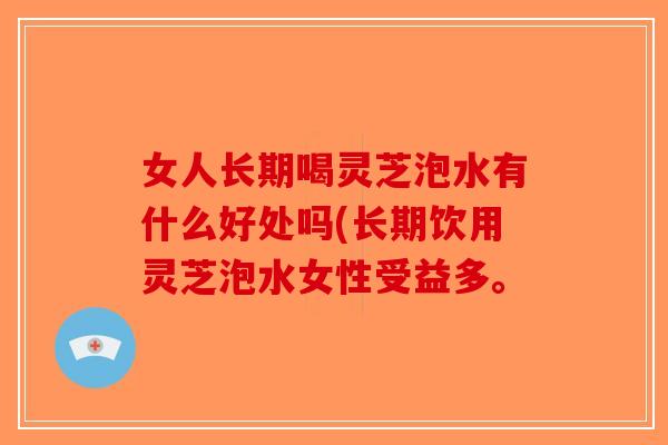 女人长期喝灵芝泡水有什么好处吗(长期饮用灵芝泡水女性受益多。-第1张图片-破壁灵芝孢子粉研究指南 女人长期喝灵芝泡水有什么好处吗(长期饮用灵芝泡水女性受益多。-第1张图片-破壁灵芝孢子粉研究指南
