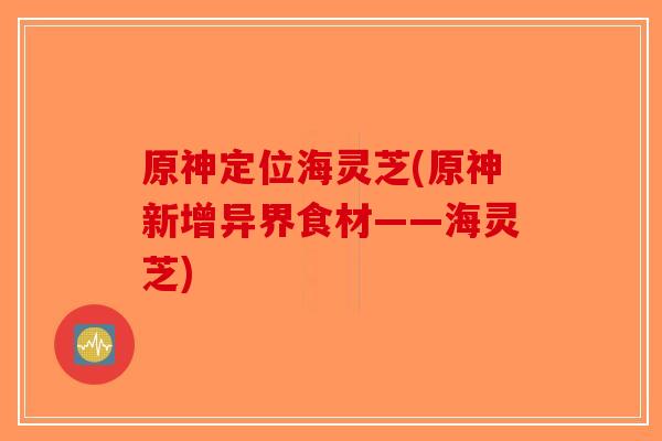 原神定位海灵芝(原神新增异界食材——海灵芝)-第1张图片-破壁灵芝孢子粉研究指南