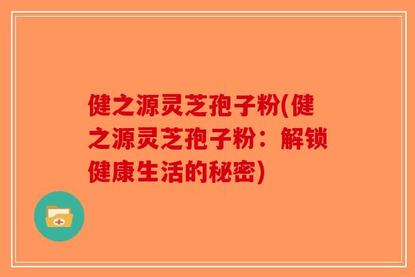 健之源灵芝孢子粉(健之源灵芝孢子粉：解锁健康生活的秘密)-第1张图片-破壁灵芝孢子粉研究指南