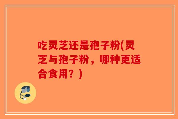 吃灵芝还是孢子粉(灵芝与孢子粉,哪种更适合食用?)-第1张图片-破壁灵芝孢子粉研究指南 吃灵芝还是孢子粉(灵芝与孢子粉,哪种更适合食用?)-第1张图片-破壁灵芝孢子粉研究指南