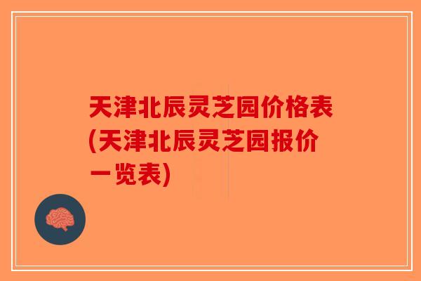 天津北辰灵芝园价格表(天津北辰灵芝园报价一览表)-第1张图片-破壁灵芝孢子粉研究指南 天津北辰灵芝园价格表(天津北辰灵芝园报价一览表)-第1张图片-破壁灵芝孢子粉研究指南