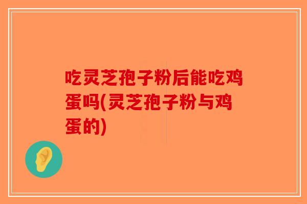 吃灵芝孢子粉后能吃鸡蛋吗(灵芝孢子粉与鸡蛋的)-第1张图片-破壁灵芝孢子粉研究指南 吃灵芝孢子粉后能吃鸡蛋吗(灵芝孢子粉与鸡蛋的)-第1张图片-破壁灵芝孢子粉研究指南