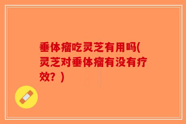 垂体瘤吃灵芝有用吗(灵芝对垂体瘤有没有疗效?)-第1张图片-破壁灵芝孢子粉研究指南 垂体瘤吃灵芝有用吗(灵芝对垂体瘤有没有疗效?)-第1张图片-破壁灵芝孢子粉研究指南