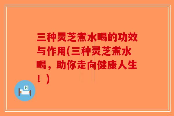 三种灵芝煮水喝的功效与作用(三种灵芝煮水喝，助你走向健康人生！)-第1张图片-破壁灵芝孢子粉研究指南
