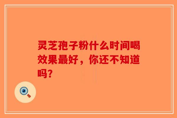 灵芝孢子粉什么时间喝效果最好，你还不知道吗？-第1张图片-破壁灵芝孢子粉研究指南