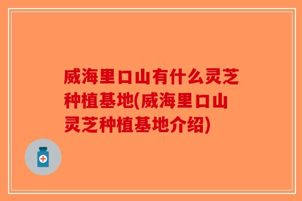 威海里口山有什么灵芝种植基地(威海里口山灵芝种植基地介绍)-第1张图片-破壁灵芝孢子粉研究指南 威海里口山有什么灵芝种植基地(威海里口山灵芝种植基地介绍)-第1张图片-破壁灵芝孢子粉研究指南