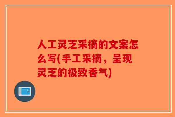 人工灵芝采摘的文案怎么写(手工采摘,呈现灵芝的极致香气)-第1张图片-破壁灵芝孢子粉研究指南 人工灵芝采摘的文案怎么写(手工采摘,呈现灵芝的极致香气)-第1张图片-破壁灵芝孢子粉研究指南