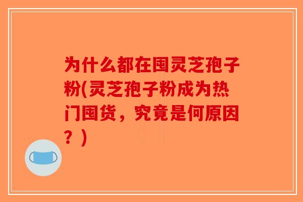 为什么都在囤灵芝孢子粉(灵芝孢子粉成为热门囤货，究竟是何原因？)-第1张图片-破壁灵芝孢子粉研究指南