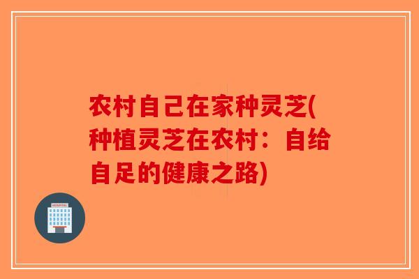 农村自己在家种灵芝(种植灵芝在农村:自给自足的健康之路)-第1张图片-破壁灵芝孢子粉研究指南 农村自己在家种灵芝(种植灵芝在农村:自给自足的健康之路)-第1张图片-破壁灵芝孢子粉研究指南