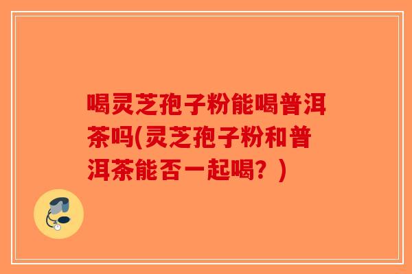 喝灵芝孢子粉能喝普洱茶吗(灵芝孢子粉和普洱茶能否一起喝？)-第1张图片-破壁灵芝孢子粉研究指南
