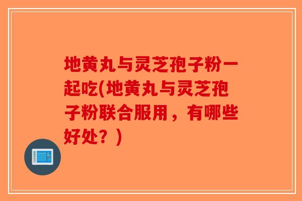 地黄丸与灵芝孢子粉一起吃(地黄丸与灵芝孢子粉联合服用,有哪些好处?)-第1张图片-破壁灵芝孢子粉研究指南 地黄丸与灵芝孢子粉一起吃(地黄丸与灵芝孢子粉联合服用,有哪些好处?)-第1张图片-破壁灵芝孢子粉研究指南