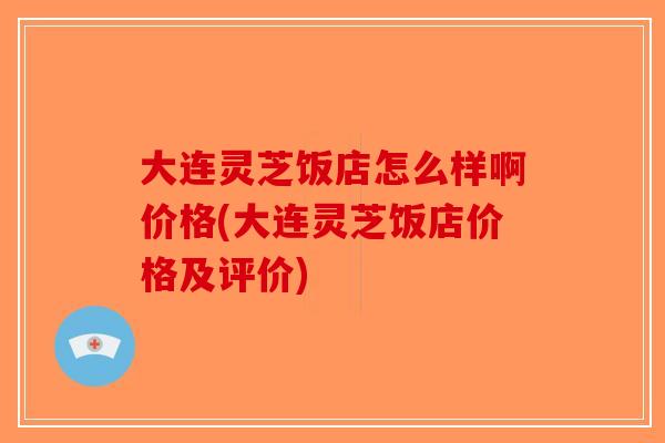 大连灵芝饭店怎么样啊价格(大连灵芝饭店价格及评价)-第1张图片-破壁灵芝孢子粉研究指南 大连灵芝饭店怎么样啊价格(大连灵芝饭店价格及评价)-第1张图片-破壁灵芝孢子粉研究指南