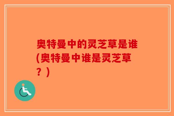 奥特曼中的灵芝草是谁(奥特曼中谁是灵芝草?)-第1张图片-破壁灵芝孢子粉研究指南 奥特曼中的灵芝草是谁(奥特曼中谁是灵芝草?)-第1张图片-破壁灵芝孢子粉研究指南