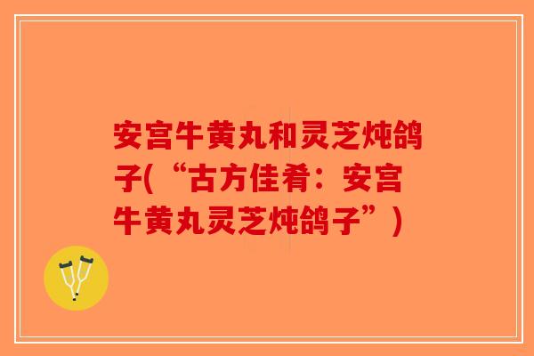 安宫牛黄丸和灵芝炖鸽子(“古方佳肴:安宫牛黄丸灵芝炖鸽子”)-第1张图片-破壁灵芝孢子粉研究指南 安宫牛黄丸和灵芝炖鸽子(“古方佳肴:安宫牛黄丸灵芝炖鸽子”)-第1张图片-破壁灵芝孢子粉研究指南