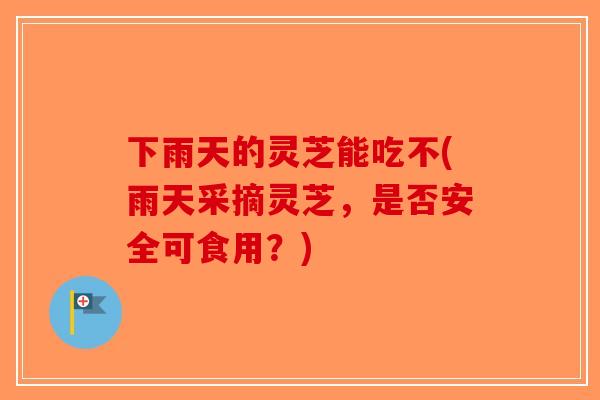 下雨天的灵芝能吃不(雨天采摘灵芝,是否安全可食用?)-第1张图片-破壁灵芝孢子粉研究指南 下雨天的灵芝能吃不(雨天采摘灵芝,是否安全可食用?)-第1张图片-破壁灵芝孢子粉研究指南