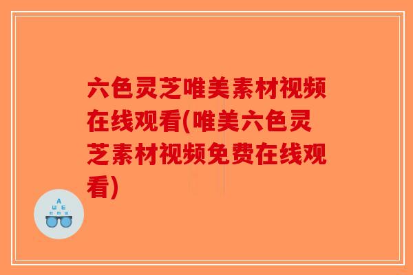 六色灵芝唯美素材视频在线观看(唯美六色灵芝素材视频免费在线观看)-第1张图片-破壁灵芝孢子粉研究指南
