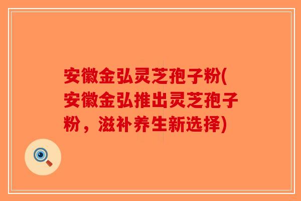 安徽金弘灵芝孢子粉(安徽金弘推出灵芝孢子粉，滋补养生新选择)-第1张图片-破壁灵芝孢子粉研究指南