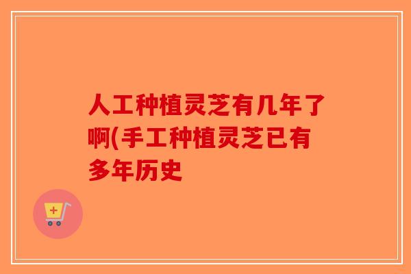 人工种植灵芝有几年了啊(手工种植灵芝已有多年历史-第1张图片-破壁灵芝孢子粉研究指南 人工种植灵芝有几年了啊(手工种植灵芝已有多年历史-第1张图片-破壁灵芝孢子粉研究指南