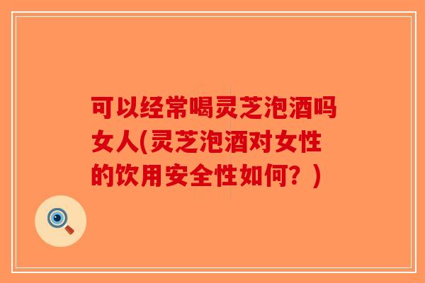 可以经常喝灵芝泡酒吗女人(灵芝泡酒对女性的饮用安全性如何？)-第1张图片-破壁灵芝孢子粉研究指南