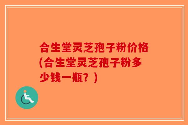 合生堂灵芝孢子粉价格(合生堂灵芝孢子粉多少钱一瓶？)-第1张图片-破壁灵芝孢子粉研究指南