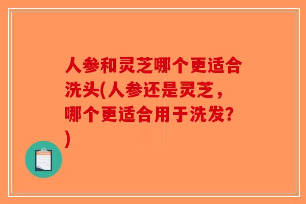 人参和灵芝哪个更适合洗头(人参还是灵芝，哪个更适合用于洗发？)-第1张图片-破壁灵芝孢子粉研究指南
