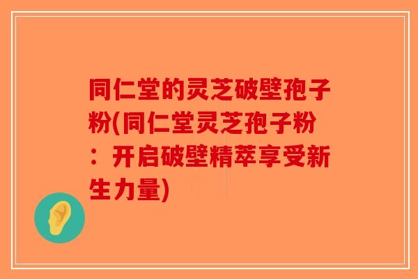 同仁堂的灵芝破壁孢子粉(同仁堂灵芝孢子粉：开启破壁精萃享受新生力量)-第1张图片-破壁灵芝孢子粉研究指南