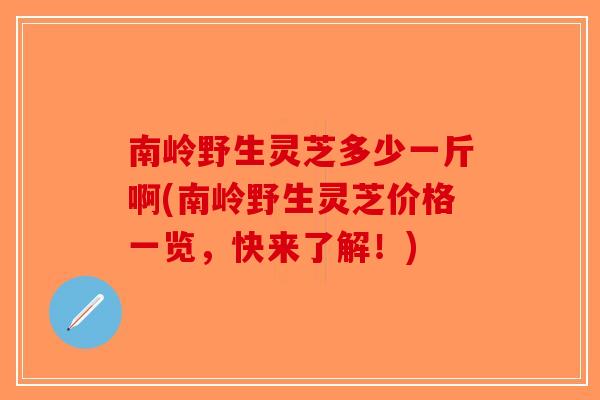 南岭野生灵芝多少一斤啊(南岭野生灵芝价格一览,快来了解!)-第1张图片-破壁灵芝孢子粉研究指南 南岭野生灵芝多少一斤啊(南岭野生灵芝价格一览,快来了解!)-第1张图片-破壁灵芝孢子粉研究指南