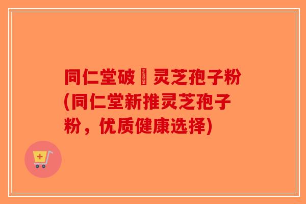 同仁堂破礕灵芝孢子粉(同仁堂新推灵芝孢子粉,优质健康选择)-第1张图片-破壁灵芝孢子粉研究指南 同仁堂破礕灵芝孢子粉(同仁堂新推灵芝孢子粉,优质健康选择)-第1张图片-破壁灵芝孢子粉研究指南