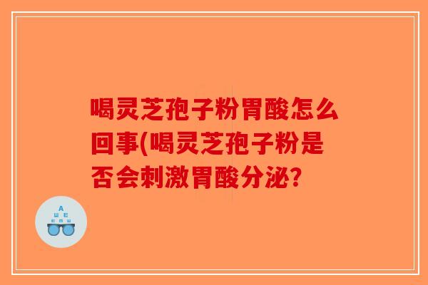 喝灵芝孢子粉胃酸怎么回事(喝灵芝孢子粉是否会刺激胃酸分泌？-第1张图片-破壁灵芝孢子粉研究指南